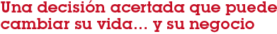 Una decisión acertada que puede cambiar su vida… y su negocio